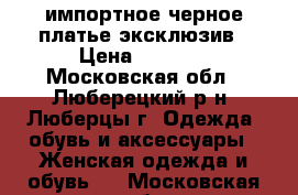 импортное черное платье эксклюзив › Цена ­ 1 000 - Московская обл., Люберецкий р-н, Люберцы г. Одежда, обувь и аксессуары » Женская одежда и обувь   . Московская обл.